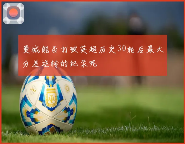 曼城能否打破英超历史30轮后最大分差逆转的纪录呢