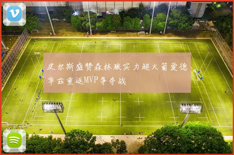 皮尔斯盛赞森林狼实力超火箭爱德华兹重返MVP争夺战