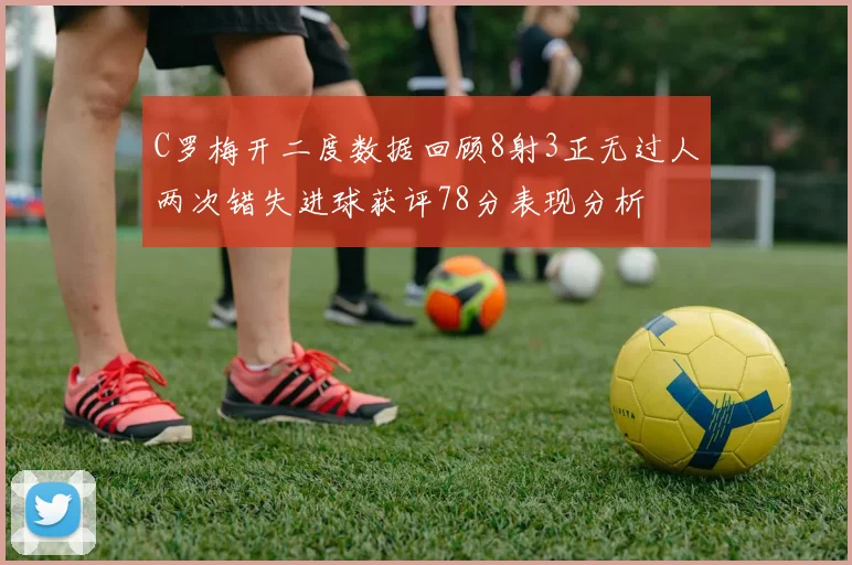 C罗梅开二度数据回顾8射3正无过人两次错失进球获评78分表现分析
