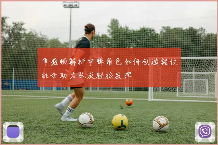 华盛顿解析中锋角色如何创造错位机会助力队友轻松发挥