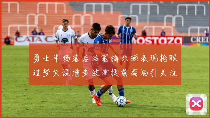 勇士半场落后活塞梅尔顿表现抢眼追梦失误增多波津提前离场引关注