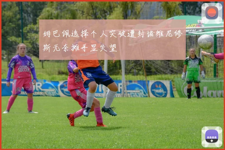 姆巴佩选择个人突破遭封堵维尼修斯无奈摊手显失望