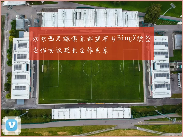 切尔西足球俱乐部宣布与BingX续签合作协议延长合作关系