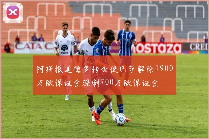 阿斯报道德罗转会使巴萨解除1900万欧保证金现剩700万欧保证金