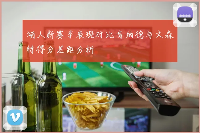 湖人新赛季表现对比肯纳德与文森特得分差距分析