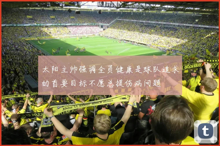 太阳主帅强调全员健康是球队追求的首要目标不愿总提伤病问题