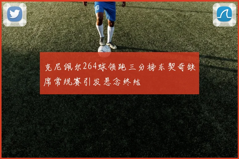 克尼佩尔264球领跑三分榜东契奇缺席常规赛引发悬念终结