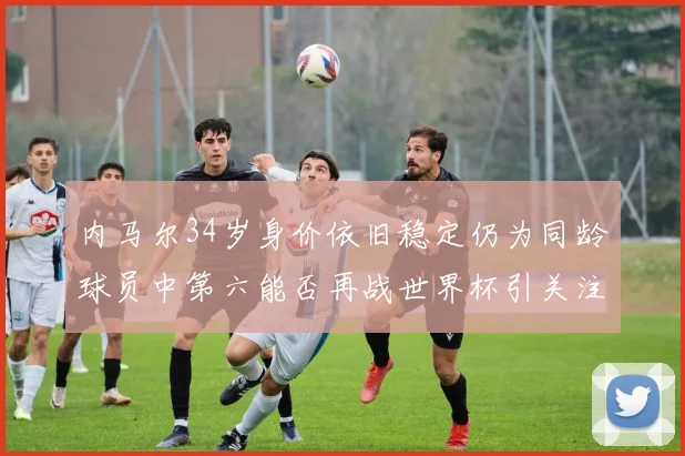 内马尔34岁身价依旧稳定仍为同龄球员中第六能否再战世界杯引关注