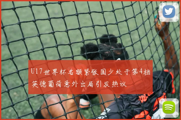 U17世界杯名额紧张国少处于第4档英德葡荷意外出局引发热议