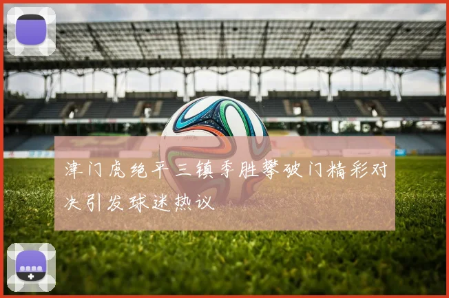 津门虎绝平三镇季胜攀破门精彩对决引发球迷热议
