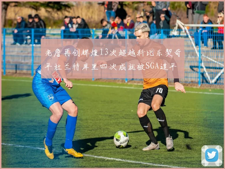 老詹再创辉煌13次超越科比东契奇平杜兰特库里四次成就被SGA追平
