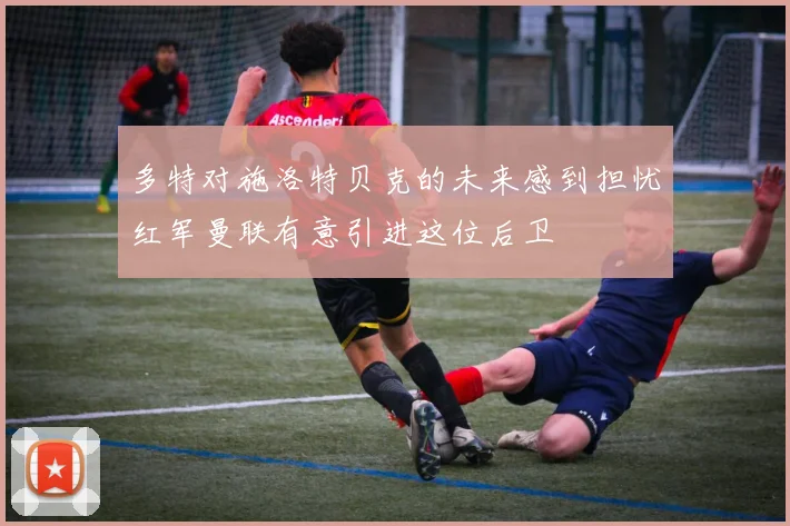 多特对施洛特贝克的未来感到担忧红军曼联有意引进这位后卫