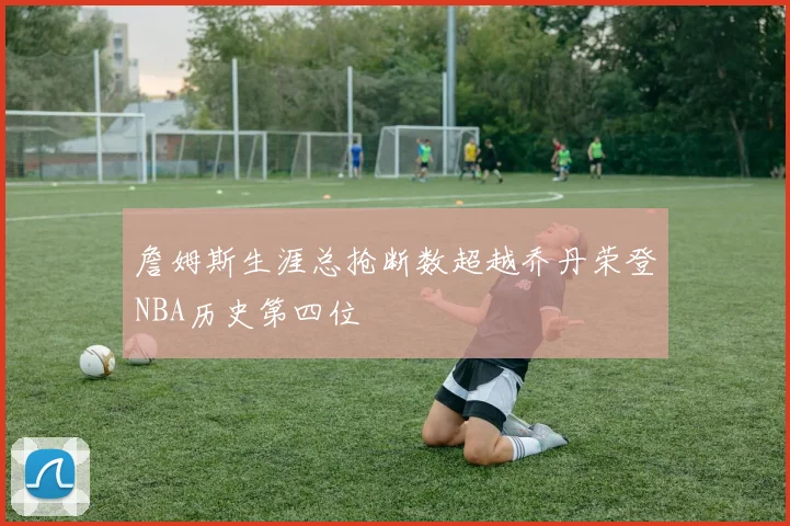 詹姆斯生涯总抢断数超越乔丹荣登NBA历史第四位