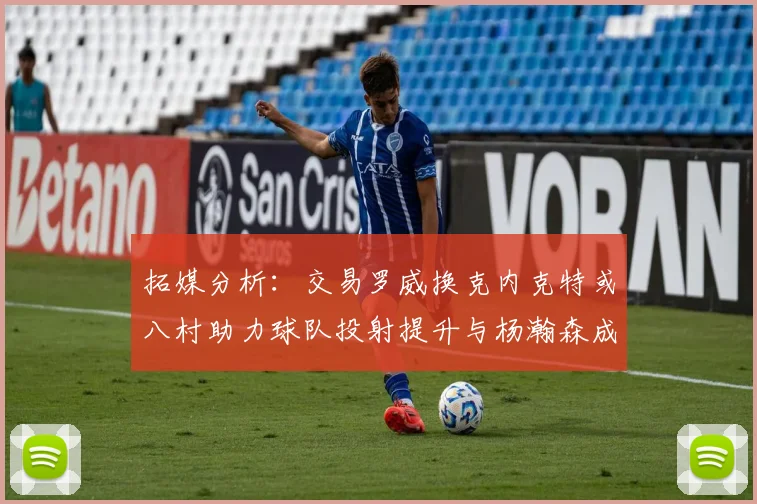 拓媒分析：交易罗威换克内克特或八村助力球队投射提升与杨瀚森成长
