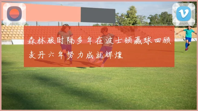 森林狼时隔多年在波士顿赢球回顾麦丹六年努力成就辉煌