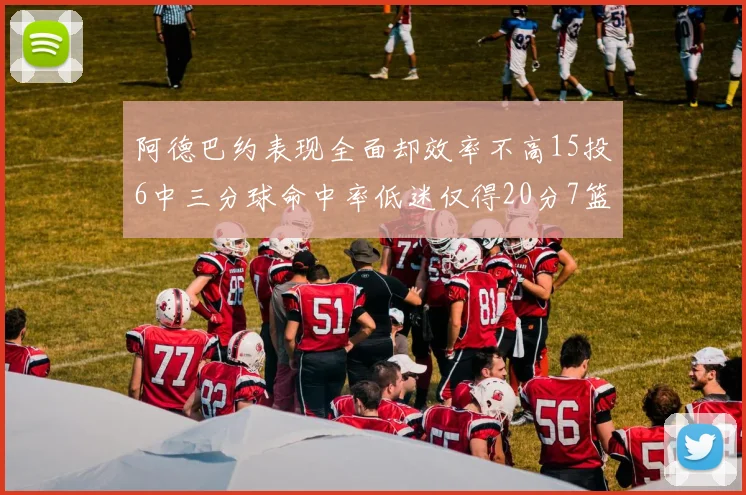 阿德巴约表现全面却效率不高15投6中三分球命中率低迷仅得20分7篮板