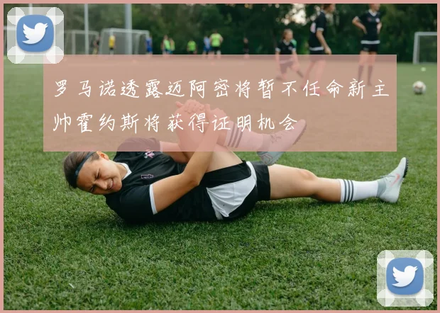 罗马诺透露迈阿密将暂不任命新主帅霍约斯将获得证明机会