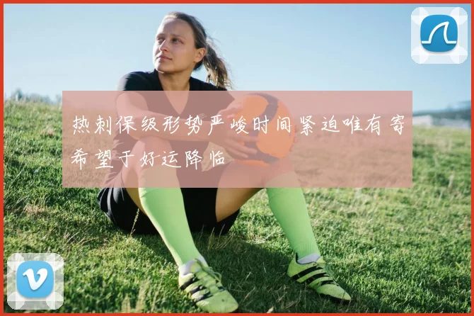 热刺保级形势严峻时间紧迫唯有寄希望于好运降临