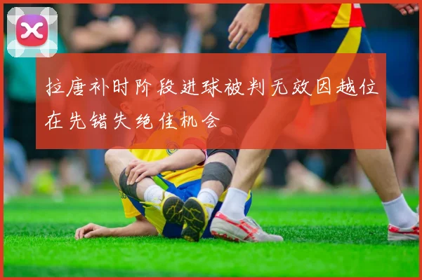 拉唐补时阶段进球被判无效因越位在先错失绝佳机会