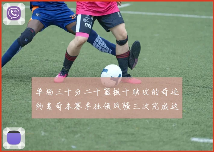单场三十分二十篮板十助攻的奇迹约基奇本赛季独领风骚三次完成这一壮举