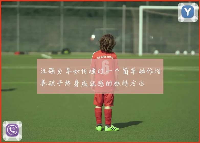 汪强分享如何通过一个简单动作培养孩子终身成就感的独特方法