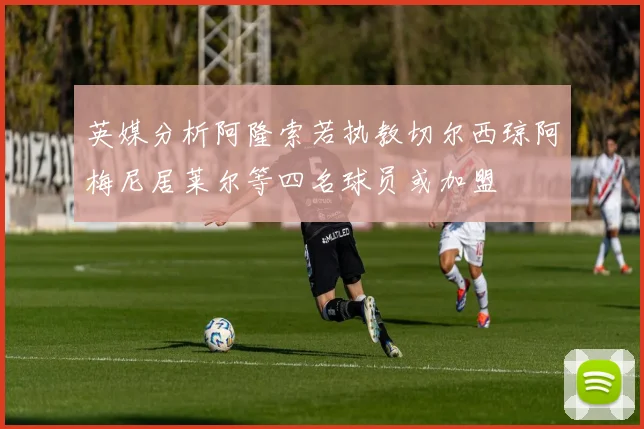 英媒分析阿隆索若执教切尔西琼阿梅尼居莱尔等四名球员或加盟