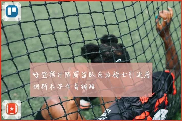 哈登预计降薪留队或为骑士引进詹姆斯和字母哥铺路