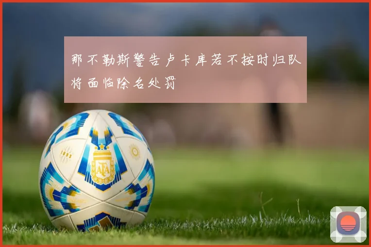 那不勒斯警告卢卡库若不按时归队将面临除名处罚