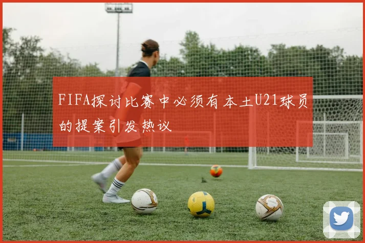 FIFA探讨比赛中必须有本土U21球员的提案引发热议
