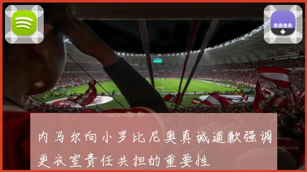 内马尔向小罗比尼奥真诚道歉强调更衣室责任共担的重要性