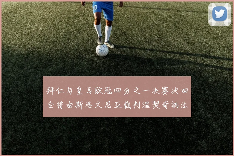 拜仁与皇马欧冠四分之一决赛次回合将由斯洛文尼亚裁判温契奇执法引发关注