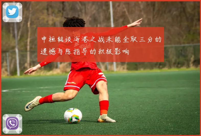 申桓铭谈海港之战未能全取三分的遗憾与陈指导的积极影响